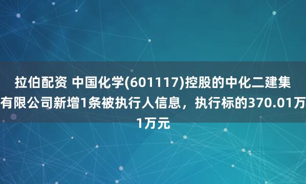 拉伯配资 中国化学(601117)控股的中化二建集团有限公司新增1条被执行人信息，执行标的370.01万元