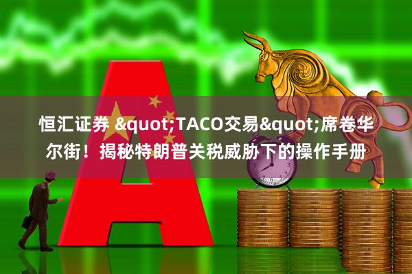 恒汇证券 "TACO交易"席卷华尔街！揭秘特朗普关税威胁下的操作手册