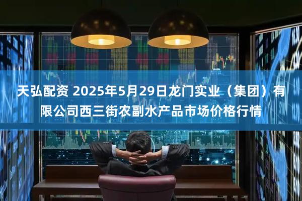 天弘配资 2025年5月29日龙门实业(集团)有限公司西三街农副水产品市场价格行情