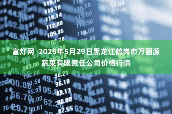 富灯网  2025年5月29日黑龙江鹤岗市万圃源蔬菜有限责任公司价格行情