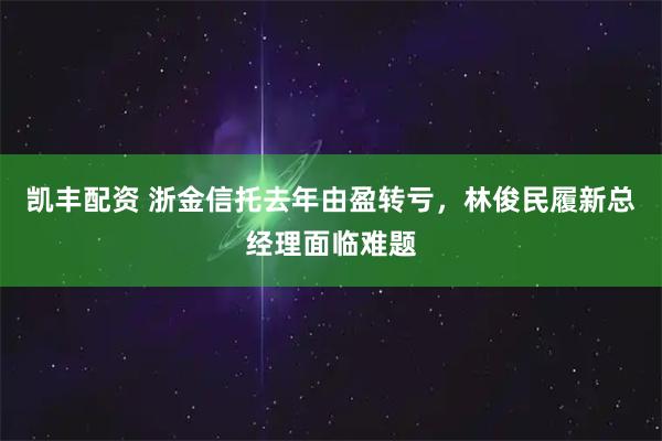 凯丰配资 浙金信托去年由盈转亏，林俊民履新总经理面临难题