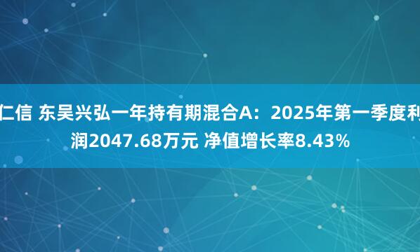 仁信 东吴兴弘一年持有期混合A：2025年第一季度利润2047.68万元 净值增长率8.43%