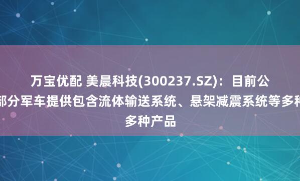 万宝优配 美晨科技(300237.SZ)：目前公司为部分军车提供包含流体输送系统、悬架减震系统等多种产品