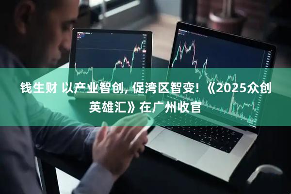 钱生财 以产业智创, 促湾区智变! 《2025众创英雄汇》在广州收官