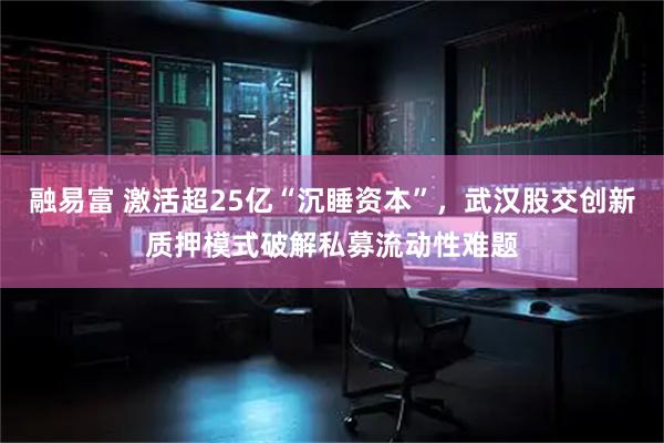 融易富 激活超25亿“沉睡资本”,武汉股交创新质押模式破解私募流动性难题