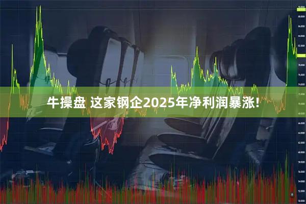 牛操盘 这家钢企2025年净利润暴涨!