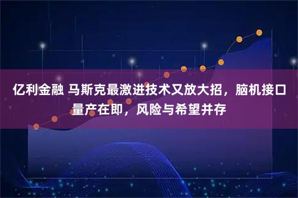 亿利金融 马斯克最激进技术又放大招，脑机接口量产在即，风险与希望并存