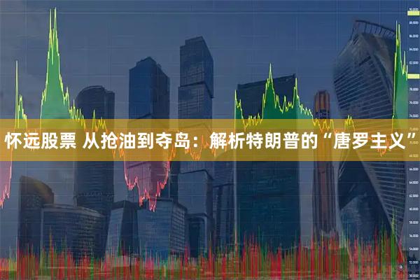 怀远股票 从抢油到夺岛：解析特朗普的“唐罗主义”