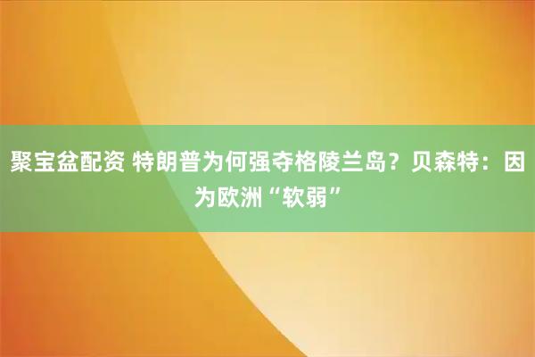 聚宝盆配资 特朗普为何强夺格陵兰岛？贝森特：因为欧洲“软弱”