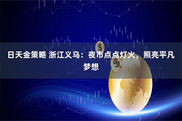 日天金策略 浙江义乌：夜市点点灯火，照亮平凡梦想