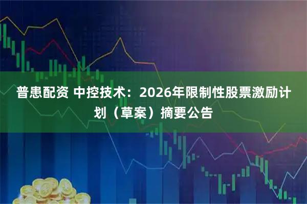 普患配资 中控技术：2026年限制性股票激励计划（草案）摘要公告
