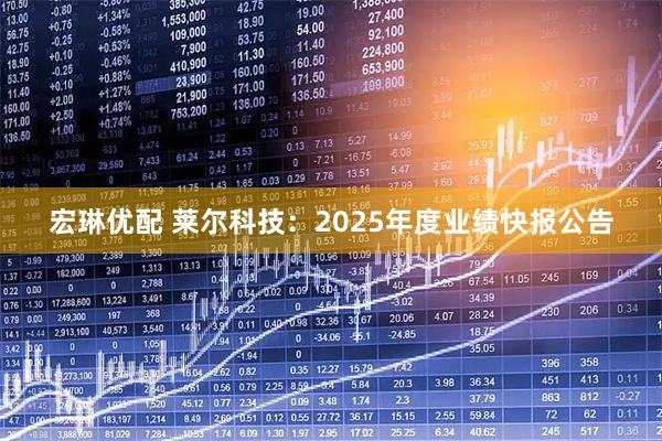 宏琳优配 莱尔科技：2025年度业绩快报公告