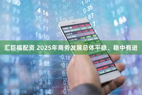汇巨福配资 2025年商务发展总体平稳、稳中有进