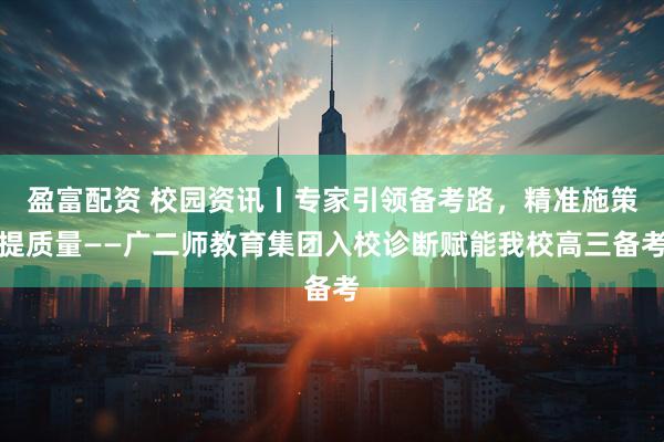 盈富配资 校园资讯丨专家引领备考路，精准施策提质量——广二师教育集团入校诊断赋能我校高三备考