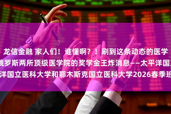 龙信金融 家人们！谁懂啊？！刷到这条动态的医学生速速集合！ 我刚挖到俄罗斯两所顶级医学院的奖学金王炸消息——太平洋国立医科大学和鄂木斯克国立医科大学2026春季班居然给中国学生发10