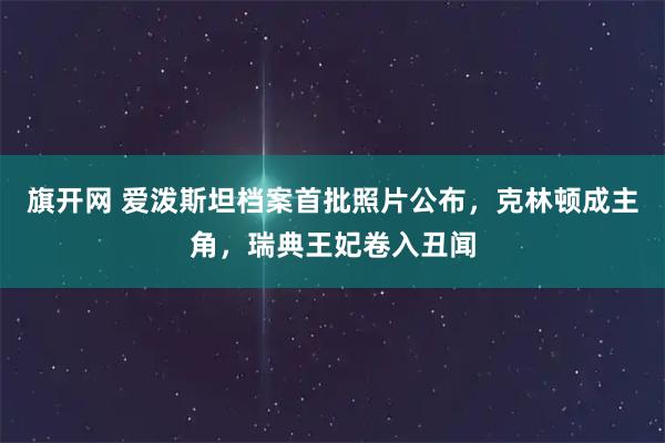 旗开网 爱泼斯坦档案首批照片公布，克林顿成主角，瑞典王妃卷入丑闻