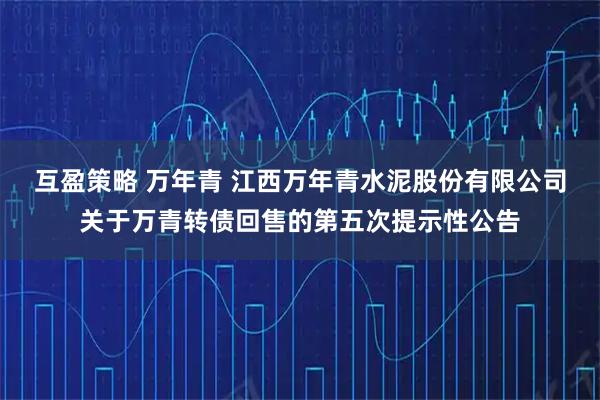 互盈策略 万年青 江西万年青水泥股份有限公司关于万青转债回售的第五次提示性公告