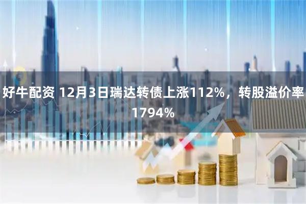 好牛配资 12月3日瑞达转债上涨112%，转股溢价率1794%