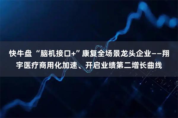 快牛盘 “脑机接口+”康复全场景龙头企业——翔宇医疗商用化加速、开启业绩第二增长曲线