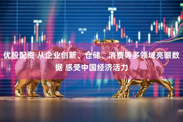 优股配资 从企业创新、仓储、消费等多领域亮眼数据 感受中国经济活力
