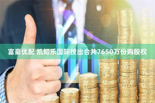 富豪优配 凯知乐国际授出合共7650万份购股权