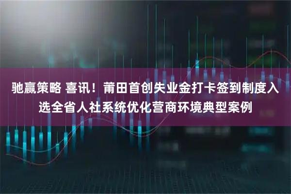 驰赢策略 喜讯！莆田首创失业金打卡签到制度入选全省人社系统优化营商环境典型案例