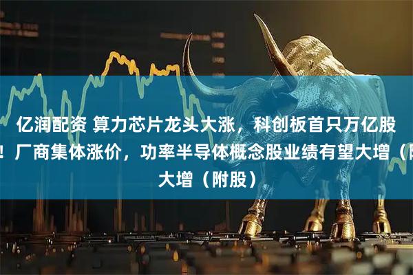 亿润配资 算力芯片龙头大涨，科创板首只万亿股诞生！厂商集体涨价，功率半导体概念股业绩有望大增（附股）