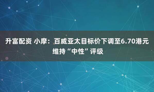 升富配资 小摩：百威亚太目标价下调至6.70港元 维持“中性”评级