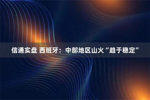 信通实盘 西班牙：中部地区山火“趋于稳定”
