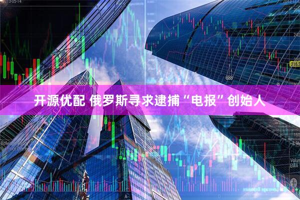 开源优配 俄罗斯寻求逮捕“电报”创始人